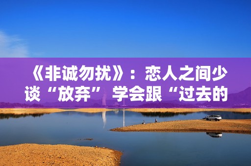 《非诚勿扰》：恋人之间少谈“放弃” 学会跟“过去的自己”和解