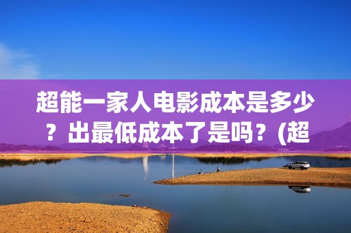 超能一家人电影成本是多少？出最低成本了是吗？(超能一家人电影免费播放国语版)