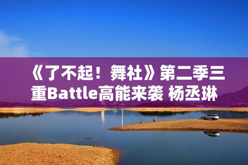 《了不起！舞社》第二季三重Battle高能来袭 杨丞琳郑秀妍直面淘汰危机！