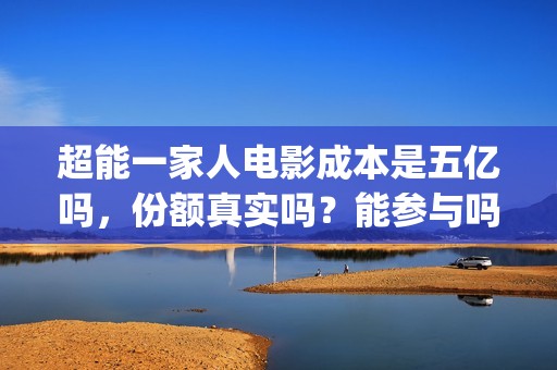 超能一家人电影成本是五亿吗，份额真实吗？能参与吗？(超能一家人电影免费观看完整版高清)