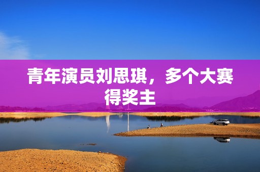 青年演员刘思琪，多个大赛得奖主