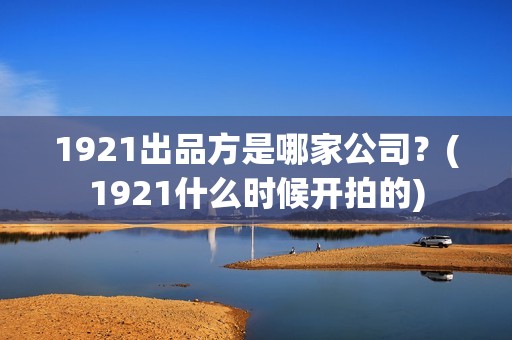 1921出品方是哪家公司？(1921什么时候开拍的)