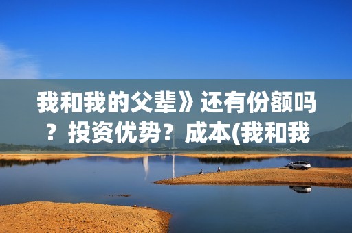 我和我的父辈》还有份额吗？投资优势？成本(我和我的父辈乘风篇)