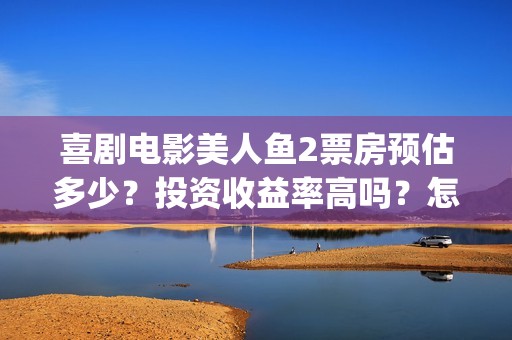 喜剧电影美人鱼2票房预估多少？投资收益率高吗？怎么确保份额真实？(播放喜剧片美人鱼)