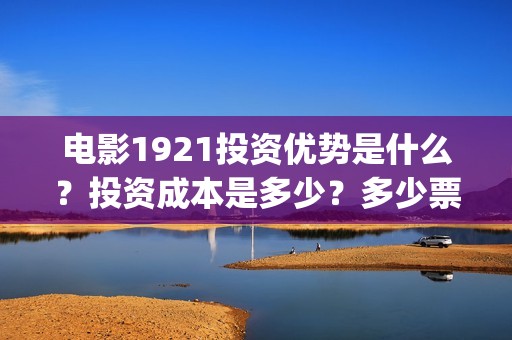 电影1921投资优势是什么？投资成本是多少？多少票房回本？(1921电影投资项目)