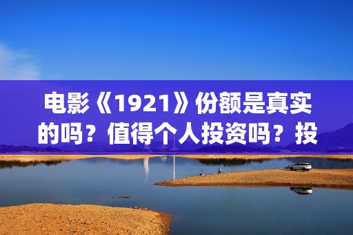 电影《1921》份额是真实的吗？值得个人投资吗？投资成本多少？(电影1921电影内容)