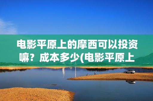 电影平原上的摩西可以投资嘛？成本多少(电影平原上的摩西内容简介)