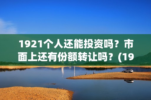 1921个人还能投资吗？市面上还有份额转让吗？(1921怎么投资)