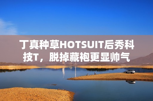 丁真种草HOTSUIT后秀科技T，脱掉藏袍更显帅气