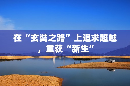 在“玄奘之路”上追求超越，重获“新生”