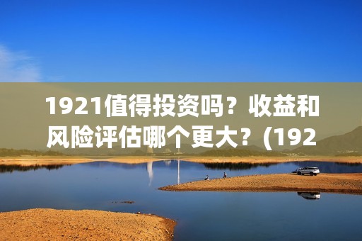 1921值得投资吗？收益和风险评估哪个更大？(1921投资商)