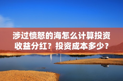 涉过愤怒的海怎么计算投资收益分红？投资成本多少？(涉过愤怒的海解析)