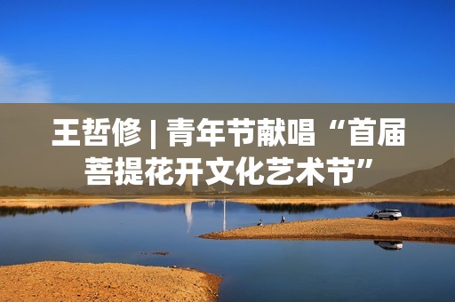 王哲修 | 青年节献唱“首届菩提花开文化艺术节”