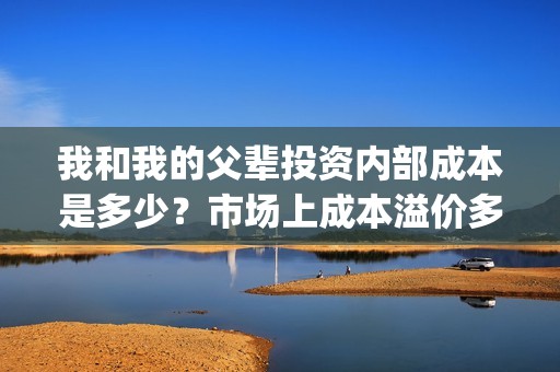 我和我的父辈投资内部成本是多少？市场上成本溢价多少？(我和我的父辈 总投资)