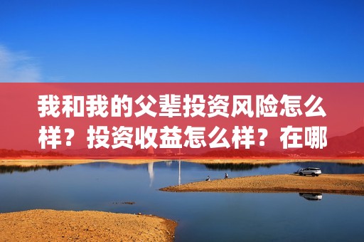 我和我的父辈投资风险怎么样？投资收益怎么样？在哪投？(我和我的父辈参演)
