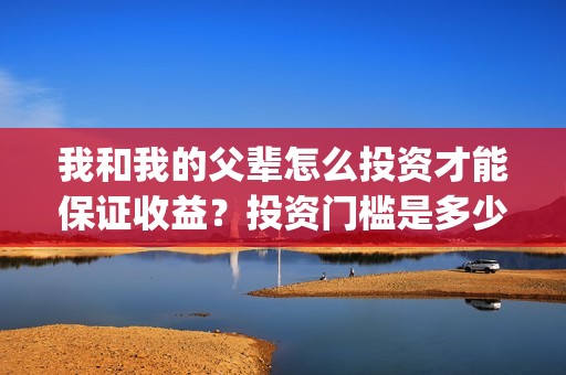 我和我的父辈怎么投资才能保证收益？投资门槛是多少呢？(我和我的父辈说的是啥)