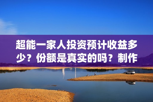超能一家人投资预计收益多少？份额是真实的吗？制作成本高吗？(超能一家人投资门槛高吗?)