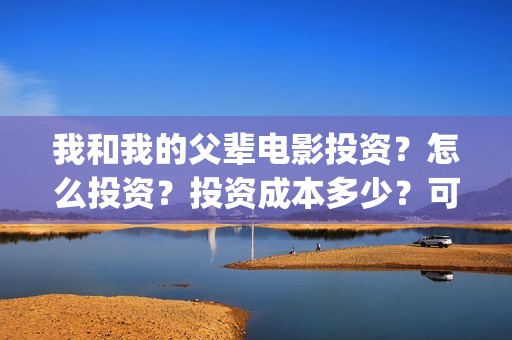 我和我的父辈电影投资？怎么投资？投资成本多少？可以参与投资？(我和我的父辈电影讲的什么)