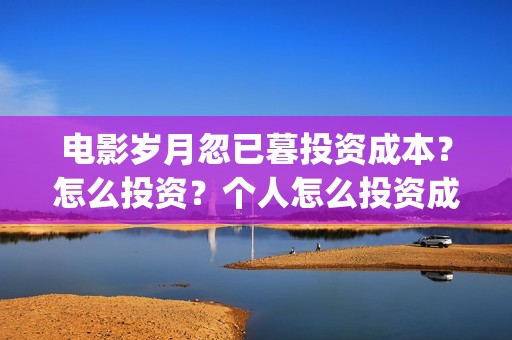 电影岁月忽已暮投资成本？怎么投资？个人怎么投资成本最低？(岁月忽已暮电影演员)