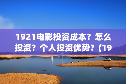 1921电影投资成本？怎么投资？个人投资优势？(1921电影 投资)