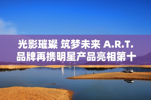 光影璀璨 筑梦未来 A.R.T.品牌再携明星产品亮相第十三届北京国际电影节“注目未来”单元