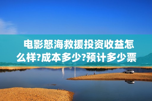   电影怒海救援投资收益怎么样?成本多少?预计多少票房?(电影怒海救援免费播放)