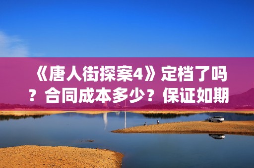 《唐人街探案4》定档了吗？合同成本多少？保证如期分红吗？(唐人街探案4什么时候出)