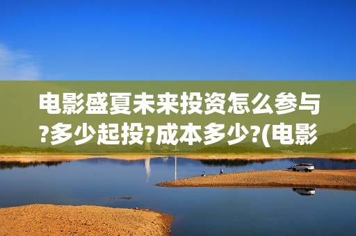 电影盛夏未来投资怎么参与?多少起投?成本多少?(电影盛夏未来投资)