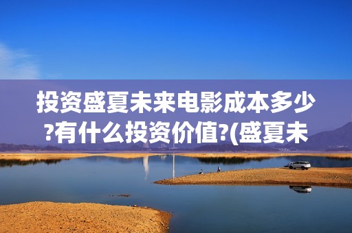 投资盛夏未来电影成本多少?有什么投资价值?(盛夏未来投资多少钱)