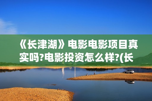 《长津湖》电影电影项目真实吗?电影投资怎么样?(长津湖电影什么时候上映的)