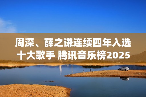 周深、薛之谦连续四年入选十大歌手 腾讯音乐榜2025年度榜单正式发布(薛之谦周杰)