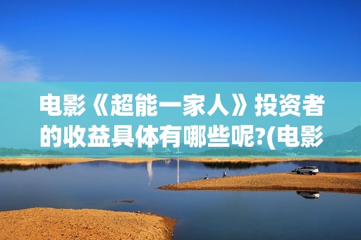 电影《超能一家人》投资者的收益具体有哪些呢?(电影《超能一家人》)