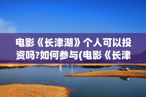 电影《长津湖》个人可以投资吗?如何参与(电影《长津湖》免费播放)