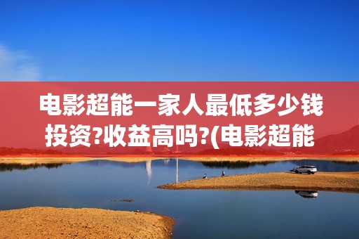 电影超能一家人最低多少钱投资?收益高吗?(电影超能一家人的在线观看)