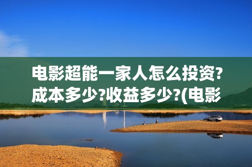 电影超能一家人怎么投资?成本多少?收益多少?(电影超能一家人演员表)