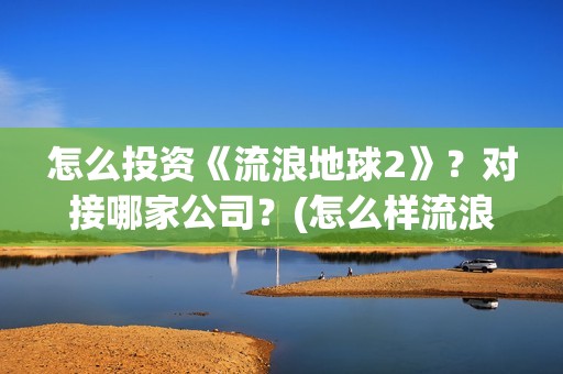 怎么投资《流浪地球2》？对接哪家公司？(怎么样流浪)