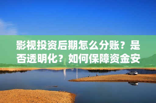 影视投资后期怎么分账？是否透明化？如何保障资金安全(影视投资的工作能做吗)