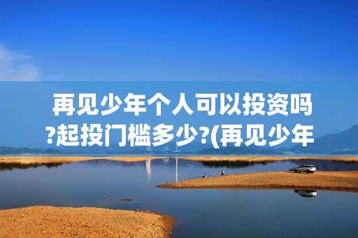  再见少年个人可以投资吗?起投门槛多少?(再见少年2021)