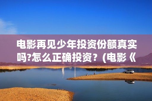 电影再见少年投资份额真实吗?怎么正确投资？(电影《再见少年》)