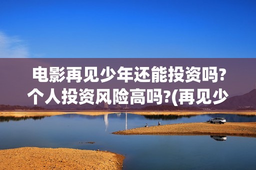 电影再见少年还能投资吗?个人投资风险高吗?(再见少年电影啥意思)