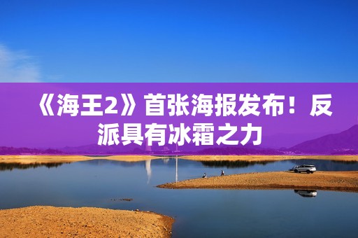 《海王2》首张海报发布！反派具有冰霜之力