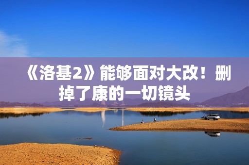 《洛基2》能够面对大改！删掉了康的一切镜头