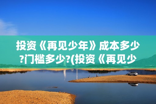 投资《再见少年》成本多少?门槛多少?(投资《再见少年》的公司)