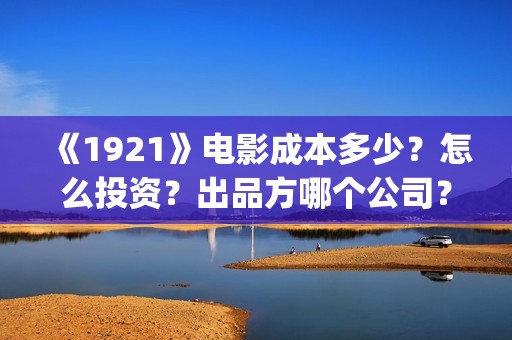 《1921》电影成本多少？怎么投资？出品方哪个公司？(1921电影全部)
