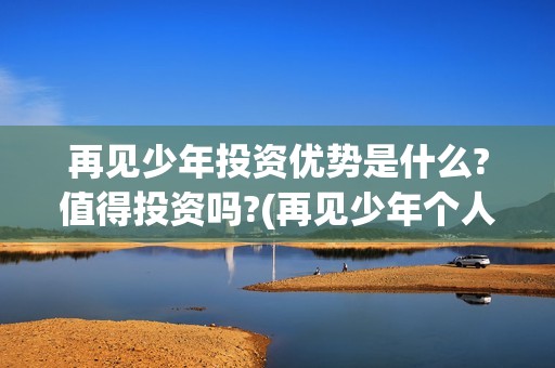 再见少年投资优势是什么?值得投资吗?(再见少年个人投资真实吗)