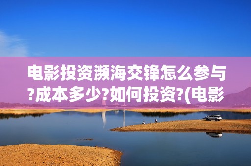 电影投资濒海交锋怎么参与?成本多少?如何投资?(电影《濒海交锋》票房预测)