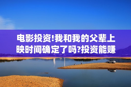 电影投资!我和我的父辈上映时间确定了吗?投资能赚钱吗?(电影投资惊人大揭秘)