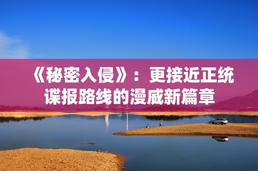 《秘密入侵》：更接近正统谍报路线的漫威新篇章