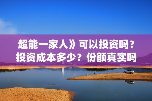超能一家人》可以投资吗？投资成本多少？份额真实吗？(超能一家人百度百科)