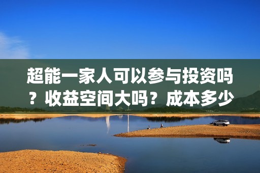 超能一家人可以参与投资吗？收益空间大吗？成本多少？(超能一家人2021年)